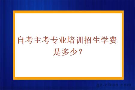 自考主考专业培训招生学费是多少？