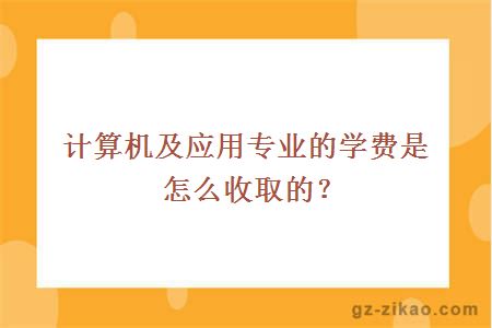 计算机及应用专业的学费是怎么收取的？