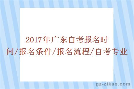 2017年广东自考报名时间/报名条件/报名流程/自考专业