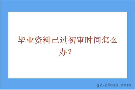 毕业资料已过初审时间怎么办？