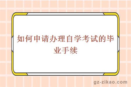 如何申请办理自学考试的毕业手续