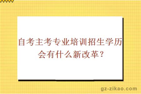 自考主考专业培训招生学历会有什么新改革？