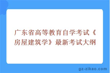 广东省高等教育自学考试《房屋建筑学》最新考试大纲