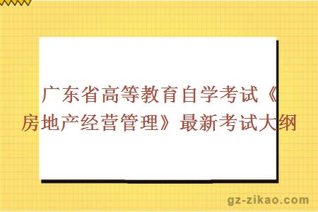 广东省高等教育自学考试《房地产经营管理》最新考试大纲