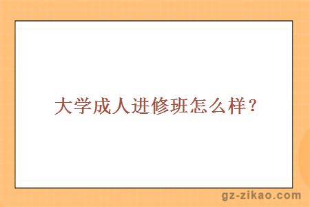 大学成人进修班怎么样？