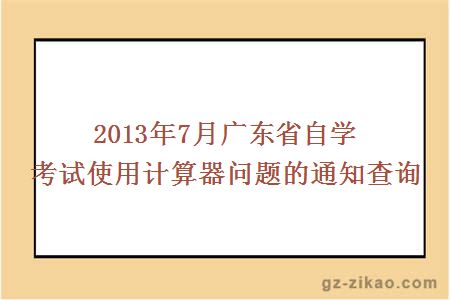 2013年7月广东省自学考试使用计算器问题的通知查询