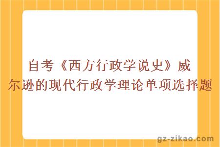 自考《西方行政学说史》威尔逊的现代行政学理论单项选择题