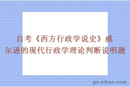 自考《西方行政学说史》威尔逊的现代行政学理论判断说明题