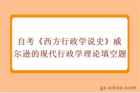 自考《西方行政学说史》威尔逊的现代行政学理论填空题