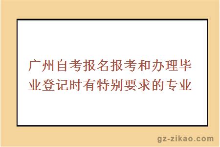 广州自考报名报考和办理毕业登记时有特别要求的专业