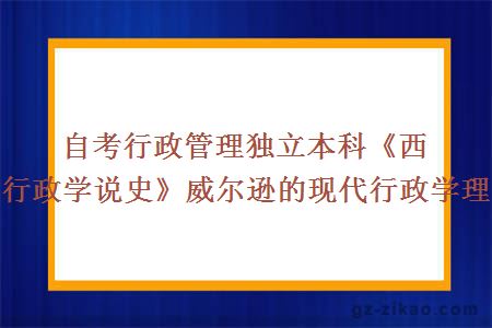 自考行政管理独立本科《西方行政学说史》威尔逊的现代行政学理论