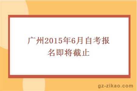 广州2015年6月自考报名即将截止