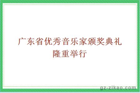 广东省优秀音乐家颁奖典礼隆重举行