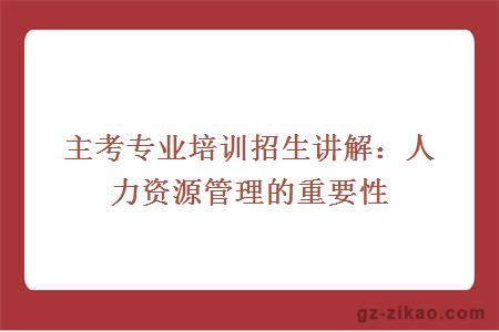 主考专业培训招生讲解：人力资源管理的重要性