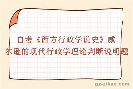 自考《西方行政学说史》威尔逊的现代行政学理论判断说明题 