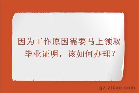 因为工作原因需要马上领取毕业证明，该如何办理？