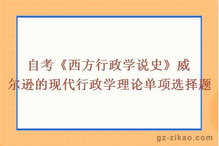 自考《西方行政学说史》威尔逊的现代行政学理论单项选择题 