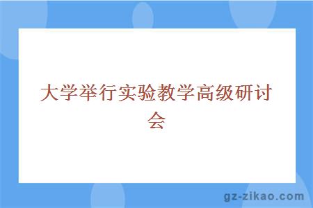 大学举行实验教学高级研讨会