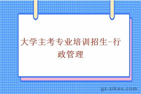 大学主考专业培训招生-行政管理