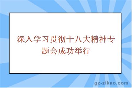 深入学习贯彻十八大精神专题会成功举行