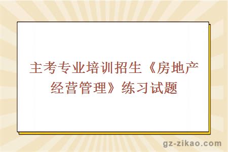 主考专业培训招生《房地产经营管理》练习试题