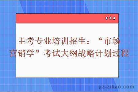 主考专业培训招生：“市场营销学”考试大纲战略计划过程