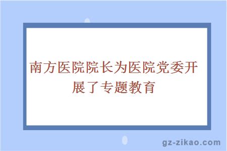 南方医院院长为医院党委开展了专题教育