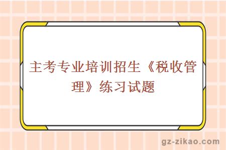 主考专业培训招生《税收管理》练习试题