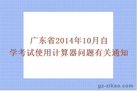 广东省2014年10月自学考试使用计算器问题有关通知