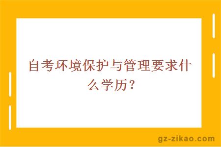 自考环境保护与管理要求什么学历？