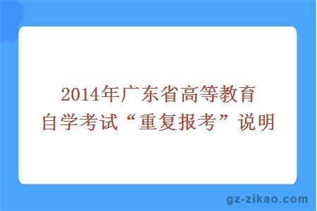 2014年广东省高等教育自学考试“重复报考”说明