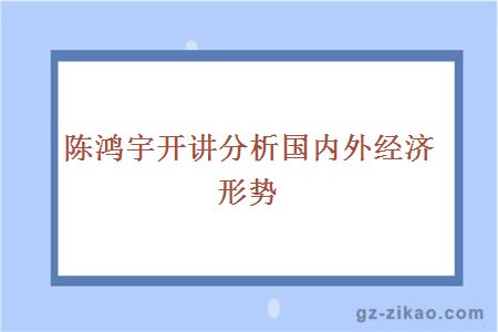 陈鸿宇开讲分析国内外经济形势