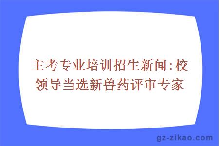 主考专业培训招生新闻:校领导当选新兽药评审专家