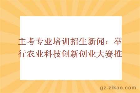 主考专业培训招生新闻：举行农业科技创新创业大赛推