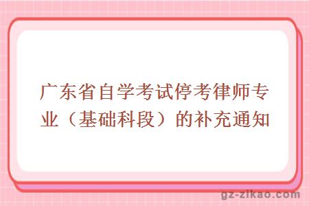 广东省自学考试停考律师专业（基础科段）的补充通知
