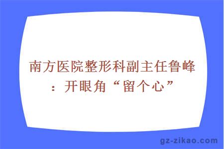 南方医院整形科副主任鲁峰：开眼角“留个心”