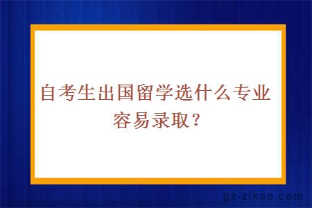 自考生出国留学选什么专业容易录取？