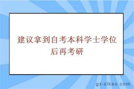 建议拿到自考本科学士学位后再考研