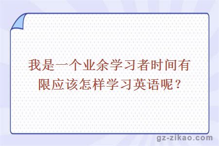 我是一个业余学习者时间有限应该怎样学习英语呢？