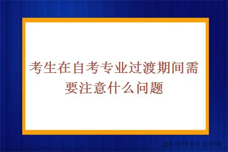 考生在自考专业过渡期间需要注意什么问题