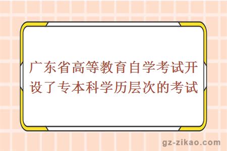 广东省高等教育自学考试开设了专本科学历层次的考试