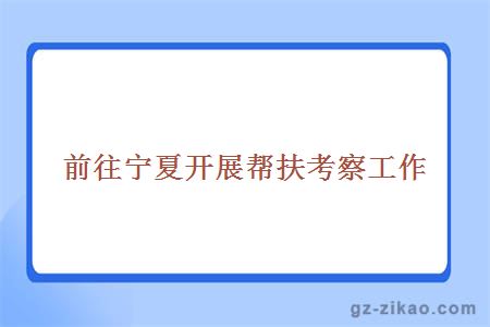 前往宁夏开展帮扶考察工作