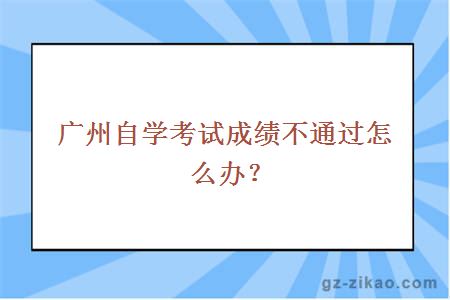 广州自学考试成绩不通过怎么办？