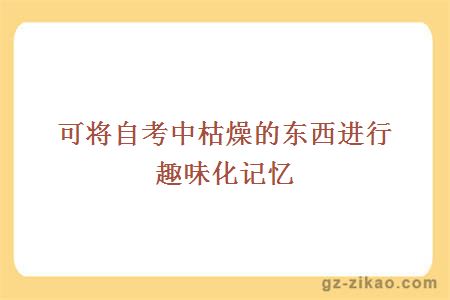 可将自考中枯燥的东西进行趣味化记忆