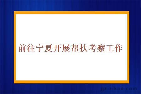 前往宁夏开展帮扶考察工作