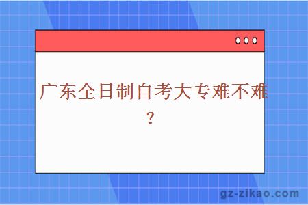 广东全日制自考大专难不难？