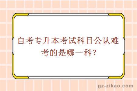 自考专升本考试科目公认难考的是哪一科？