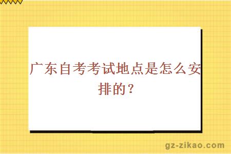 广东自考考试地点是怎么安排的？