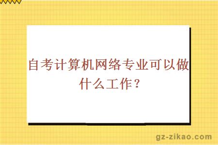 自考计算机网络专业可以做什么工作？