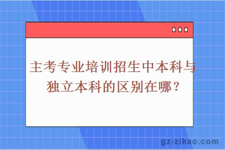 主考专业培训招生中本科与独立本科的区别在哪？